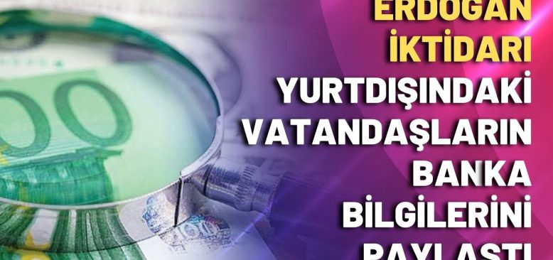 Erdoğan iktidarı yurtdışındaki vatandaşların banka bilgilerini paylaştı