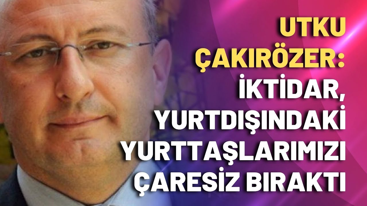 Utku Çakırözer: İktidar, yurtdışındaki yurttaşlarımızı çaresiz bıraktı