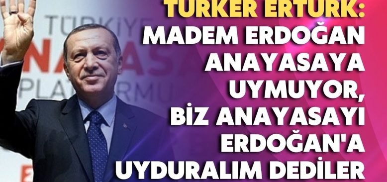 Erdoğan anayasaya uymuyor, biz anayasayı Erdoğan'a uyduralım dediler