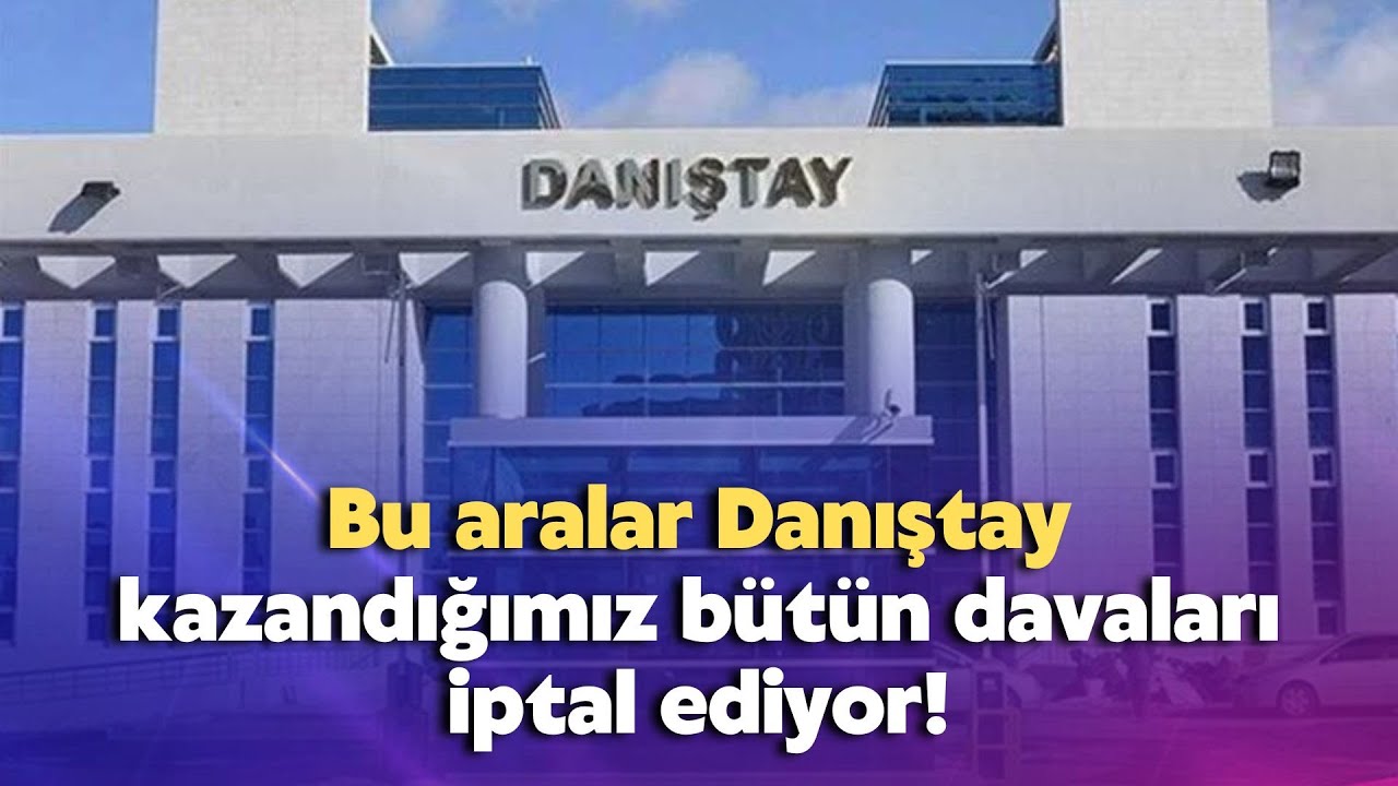 Bu aralar Danıştay kazandığımız bütün davaları iptal ediyor!