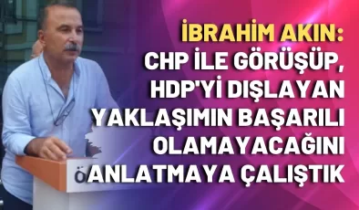 İbrahim Akın: CHP ile görüşüp, HDP’yi dışlayan yaklaşımın başarılı olamayacağını anlatmaya çalıştık
